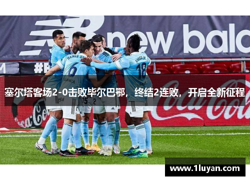 塞尔塔客场2-0击败毕尔巴鄂，终结2连败，开启全新征程