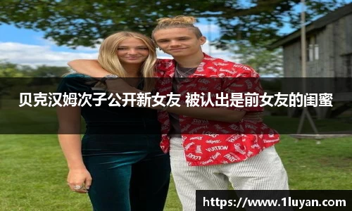 壹号娱乐贝克汉姆次子公开新女友 被认出是前女友的闺蜜